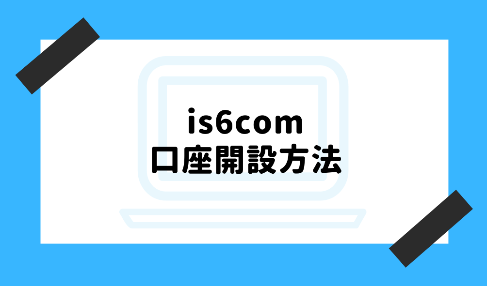 is6com 評判_口座開設方法のイメージ画像