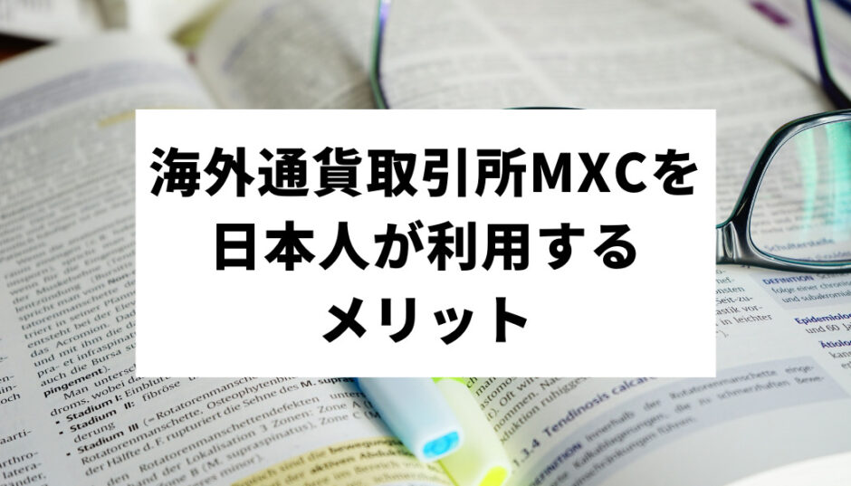 海外通貨取引所MXC（エムエックスシー）を日本人が利用するメリットとは？日本人におすすめポイントから注意点・口座開設方法まで徹底解説