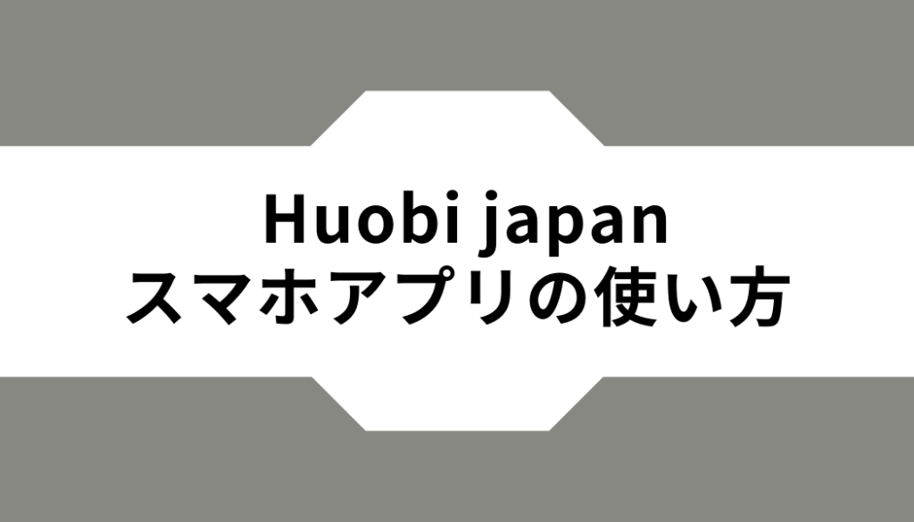 Huobi Japanスマホアプリの使い方