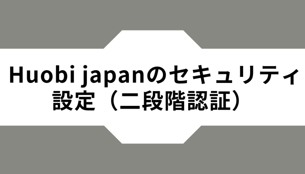 Huobi Japanのセキュリティ設定（二段階認証）
