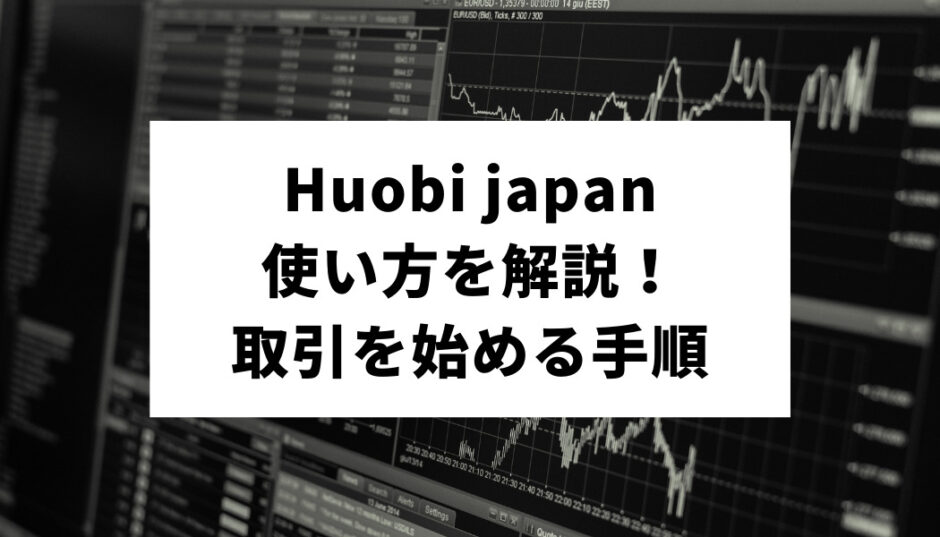 Huobi japanの使い方を解説！すぐに取引が始められる手順を紹介